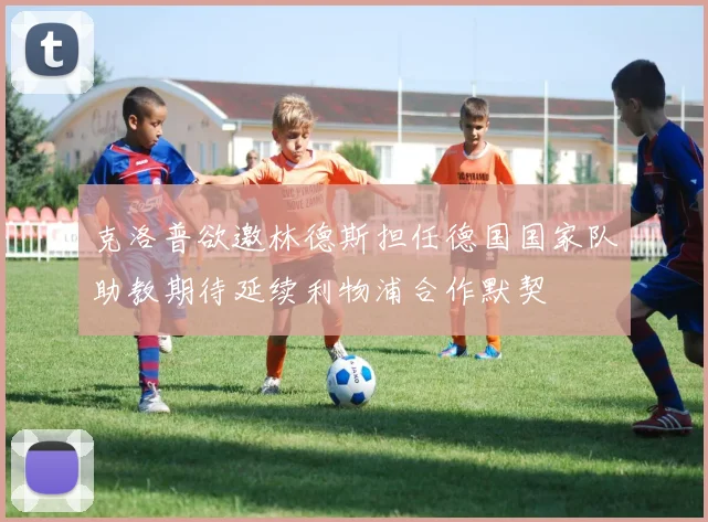 克洛普欲邀林德斯担任德国国家队助教期待延续利物浦合作默契