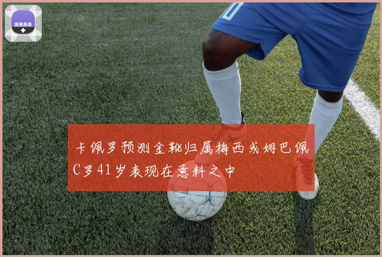卡佩罗预测金靴归属梅西或姆巴佩C罗41岁表现在意料之中