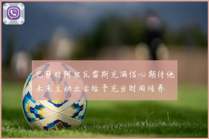巴萨对阿尔瓦雷斯充满信心期待他未来主动出击给予充分时间培养