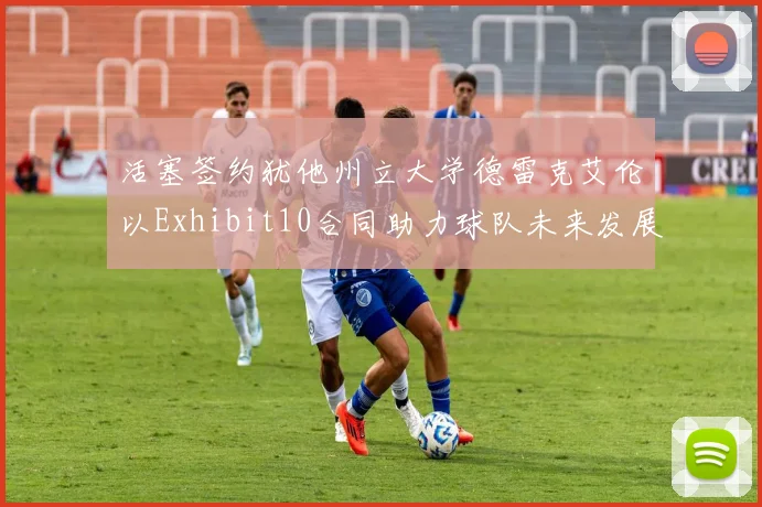 活塞签约犹他州立大学德雷克艾伦以Exhibit10合同助力球队未来发展