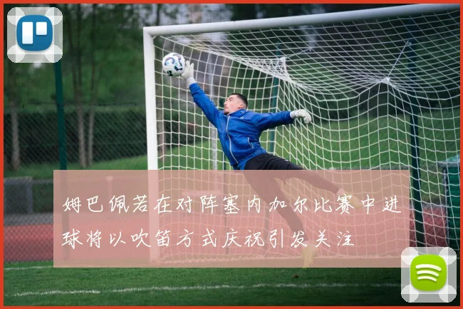 姆巴佩若在对阵塞内加尔比赛中进球将以吹笛方式庆祝引发关注