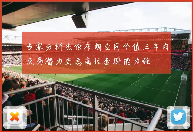 专家分析杰伦布朗合同价值三年内交易潜力史总高位套现能力强