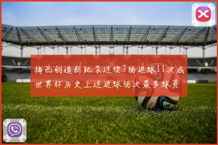 梅西创造新纪录连续7场进球11次成世界杯历史上连进球场次最多球员