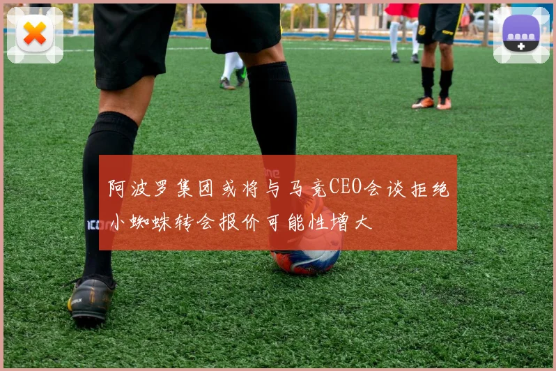 阿波罗集团或将与马竞CEO会谈拒绝小蜘蛛转会报价可能性增大