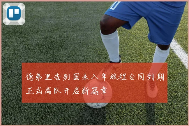 德弗里告别国米八年旅程合同到期正式离队开启新篇章