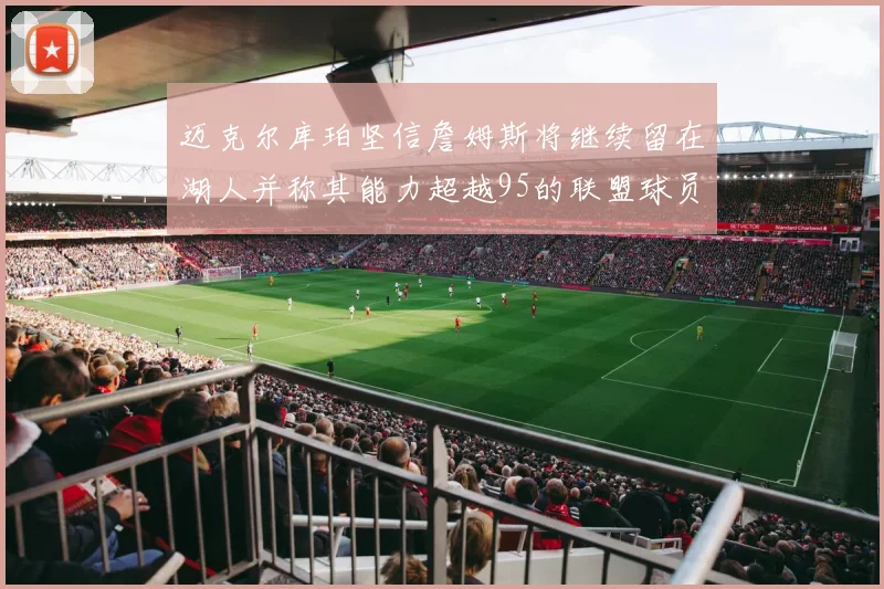 迈克尔库珀坚信詹姆斯将继续留在湖人并称其能力超越95的联盟球员