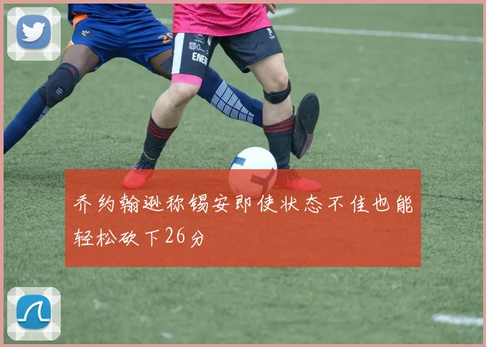 乔约翰逊称锡安即使状态不佳也能轻松砍下26分